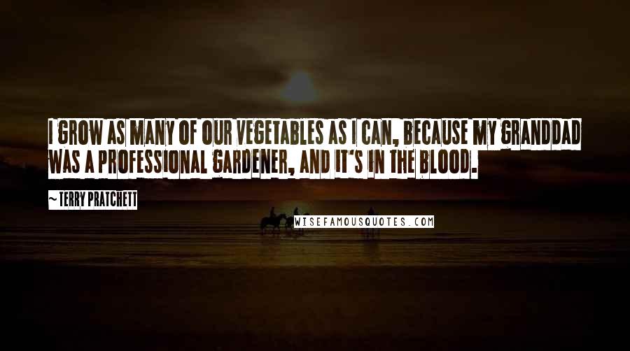 Terry Pratchett Quotes: I grow as many of our vegetables as I can, because my granddad was a professional gardener, and it's in the blood.
