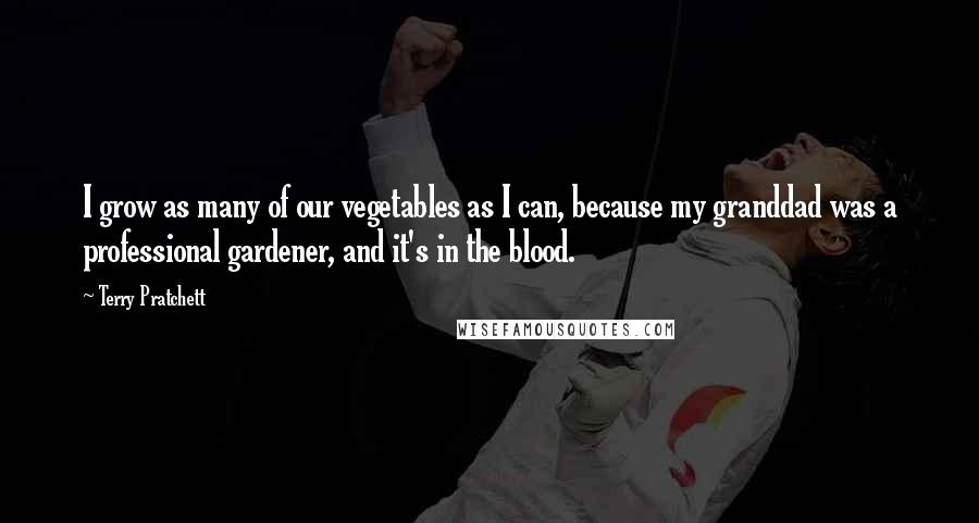 Terry Pratchett Quotes: I grow as many of our vegetables as I can, because my granddad was a professional gardener, and it's in the blood.