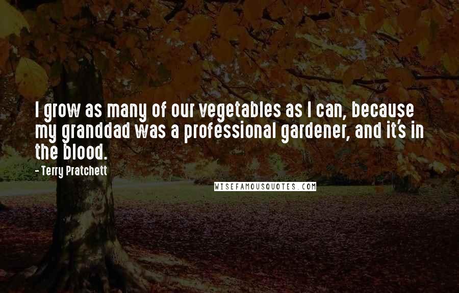 Terry Pratchett Quotes: I grow as many of our vegetables as I can, because my granddad was a professional gardener, and it's in the blood.