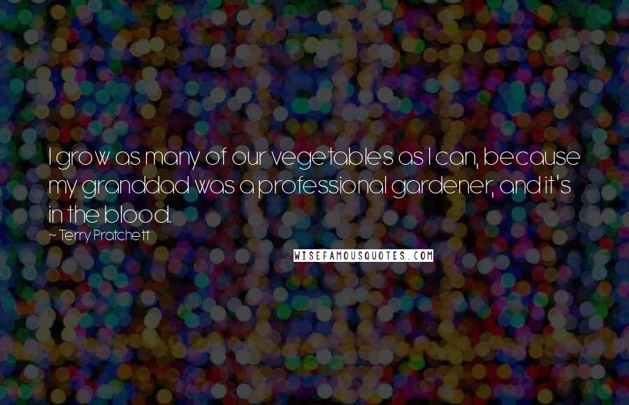 Terry Pratchett Quotes: I grow as many of our vegetables as I can, because my granddad was a professional gardener, and it's in the blood.