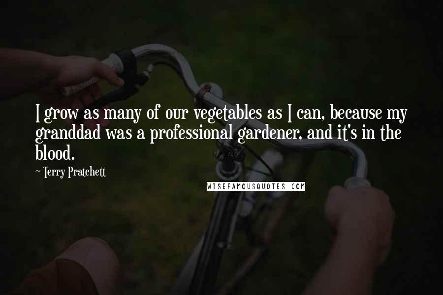 Terry Pratchett Quotes: I grow as many of our vegetables as I can, because my granddad was a professional gardener, and it's in the blood.
