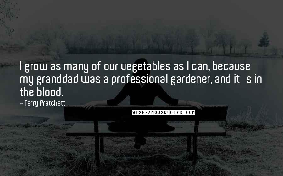 Terry Pratchett Quotes: I grow as many of our vegetables as I can, because my granddad was a professional gardener, and it's in the blood.