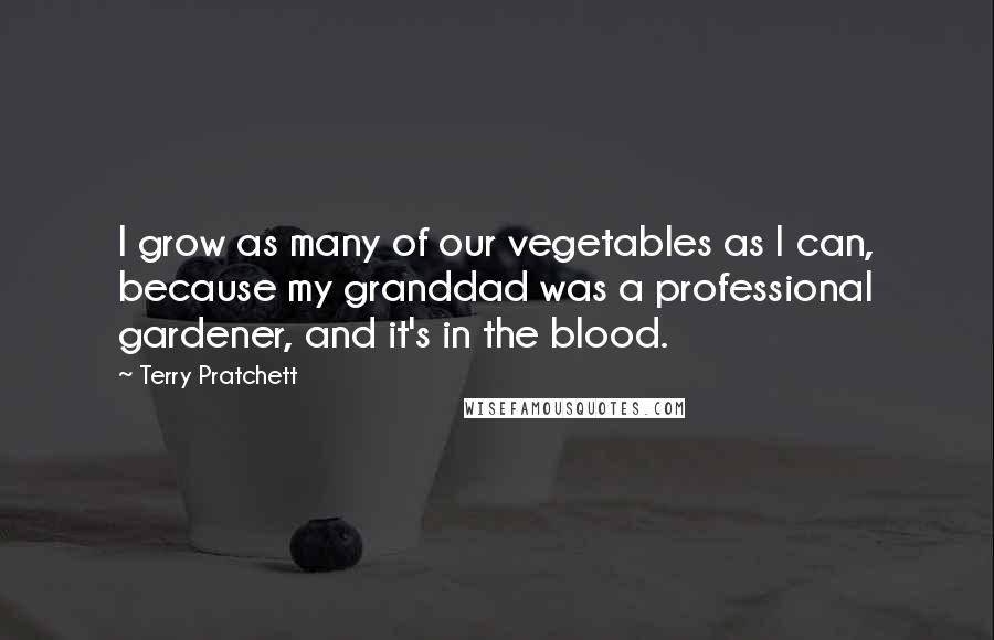 Terry Pratchett Quotes: I grow as many of our vegetables as I can, because my granddad was a professional gardener, and it's in the blood.