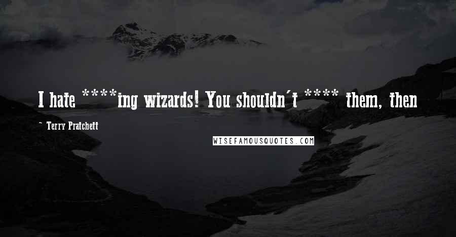 Terry Pratchett Quotes: I hate ****ing wizards! You shouldn't **** them, then