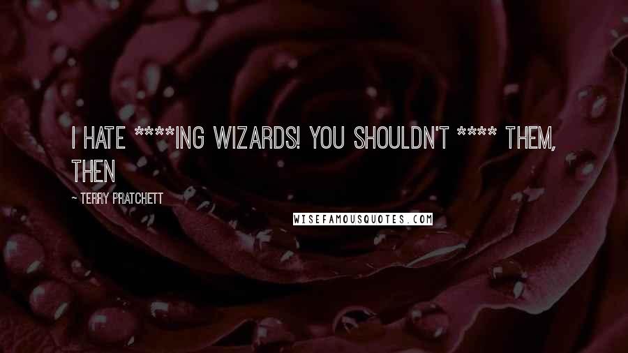 Terry Pratchett Quotes: I hate ****ing wizards! You shouldn't **** them, then