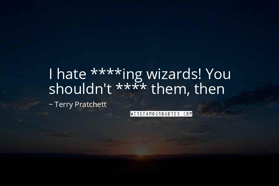 Terry Pratchett Quotes: I hate ****ing wizards! You shouldn't **** them, then