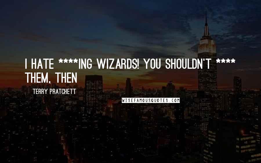 Terry Pratchett Quotes: I hate ****ing wizards! You shouldn't **** them, then