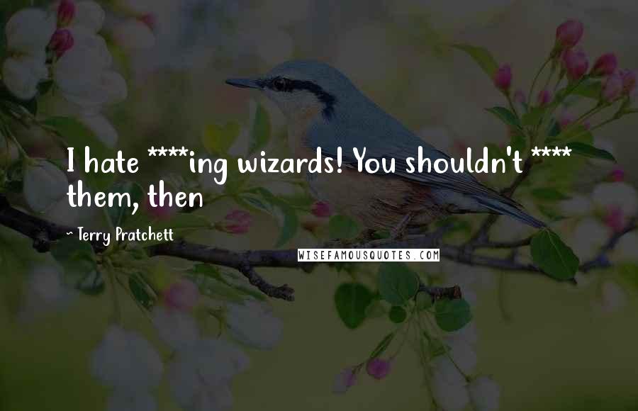 Terry Pratchett Quotes: I hate ****ing wizards! You shouldn't **** them, then