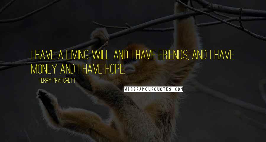 Terry Pratchett Quotes: I have a living will and I have friends, and I have money and I have hope.
