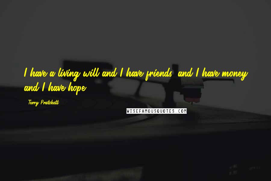 Terry Pratchett Quotes: I have a living will and I have friends, and I have money and I have hope.