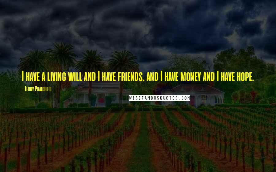 Terry Pratchett Quotes: I have a living will and I have friends, and I have money and I have hope.