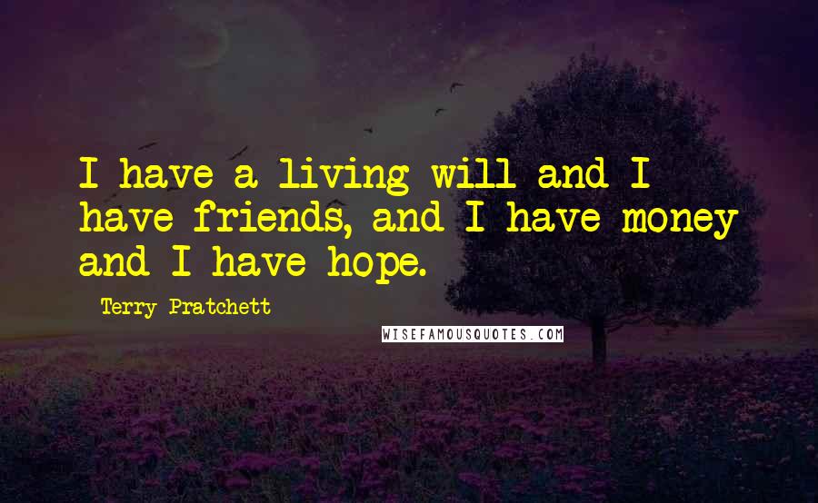 Terry Pratchett Quotes: I have a living will and I have friends, and I have money and I have hope.