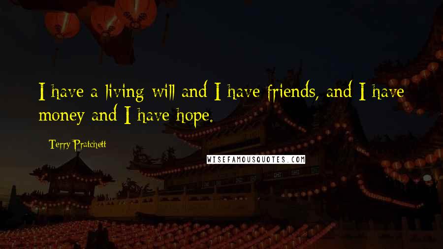 Terry Pratchett Quotes: I have a living will and I have friends, and I have money and I have hope.