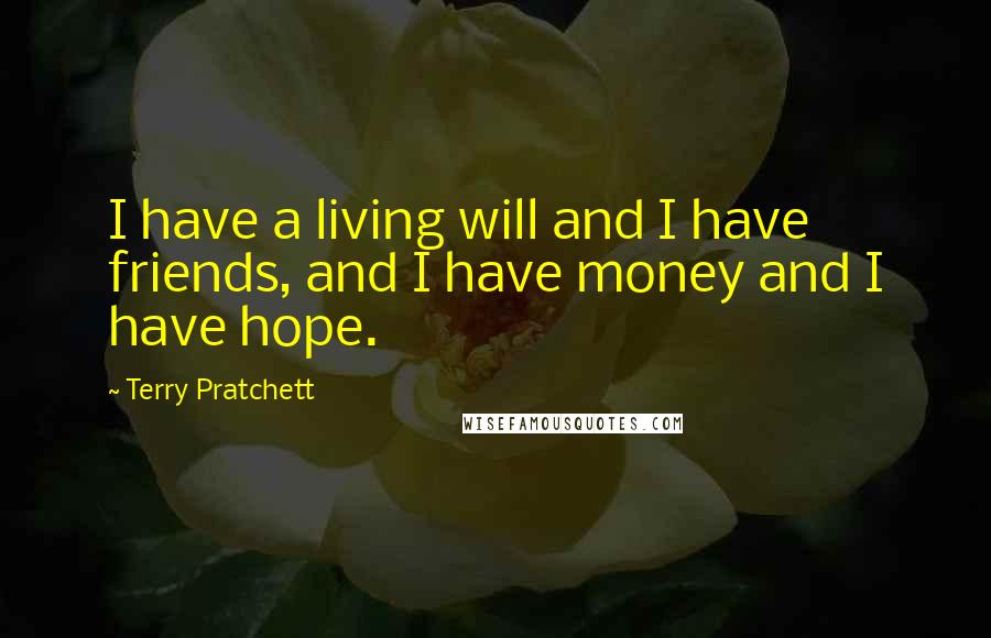 Terry Pratchett Quotes: I have a living will and I have friends, and I have money and I have hope.
