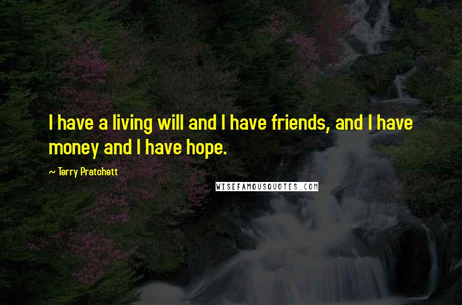 Terry Pratchett Quotes: I have a living will and I have friends, and I have money and I have hope.