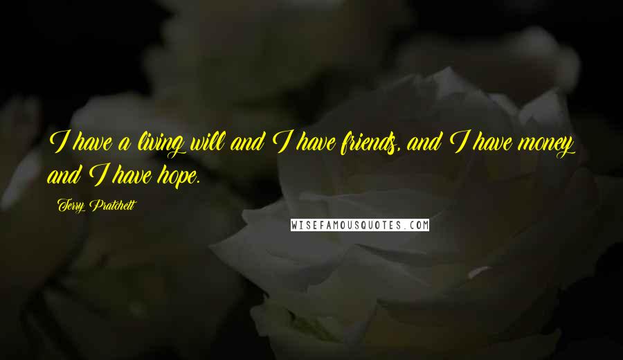 Terry Pratchett Quotes: I have a living will and I have friends, and I have money and I have hope.