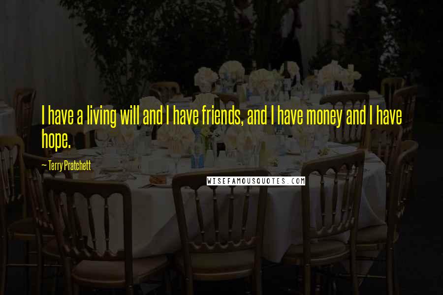 Terry Pratchett Quotes: I have a living will and I have friends, and I have money and I have hope.