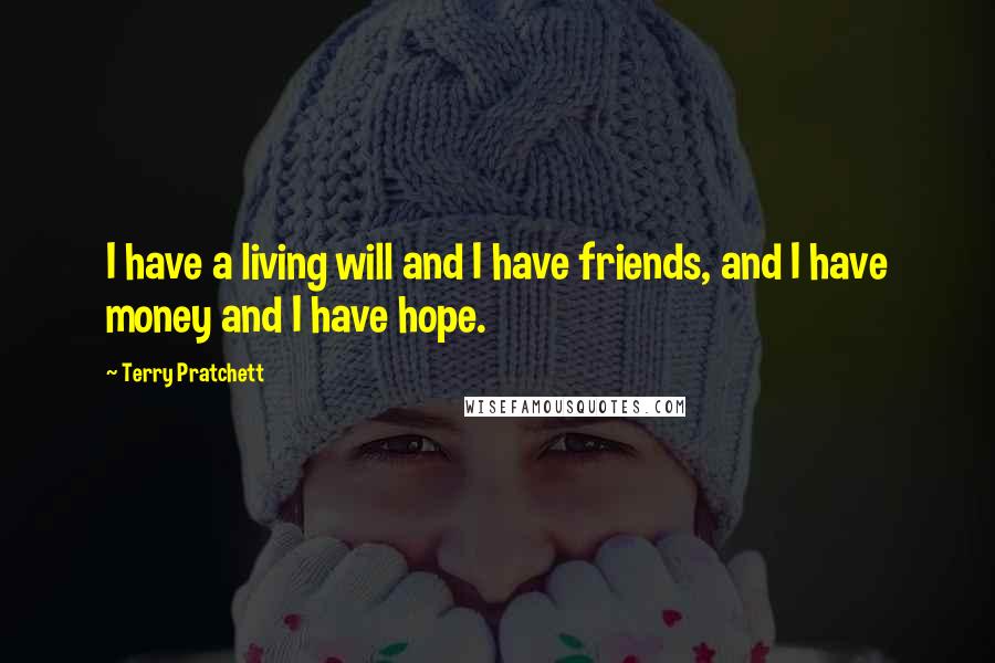 Terry Pratchett Quotes: I have a living will and I have friends, and I have money and I have hope.