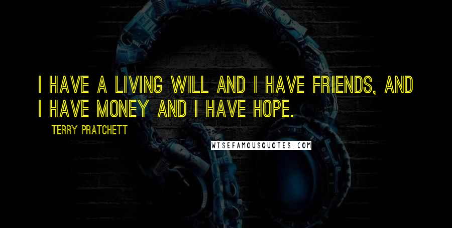 Terry Pratchett Quotes: I have a living will and I have friends, and I have money and I have hope.