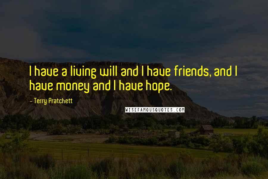 Terry Pratchett Quotes: I have a living will and I have friends, and I have money and I have hope.
