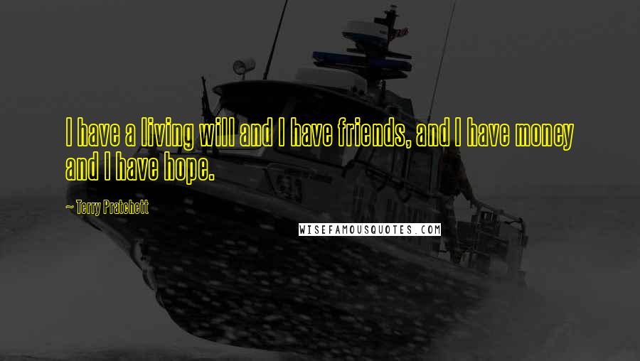 Terry Pratchett Quotes: I have a living will and I have friends, and I have money and I have hope.