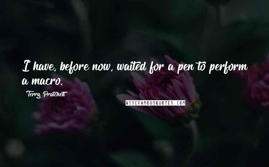 Terry Pratchett Quotes: I have, before now, waited for a pen to perform a macro.