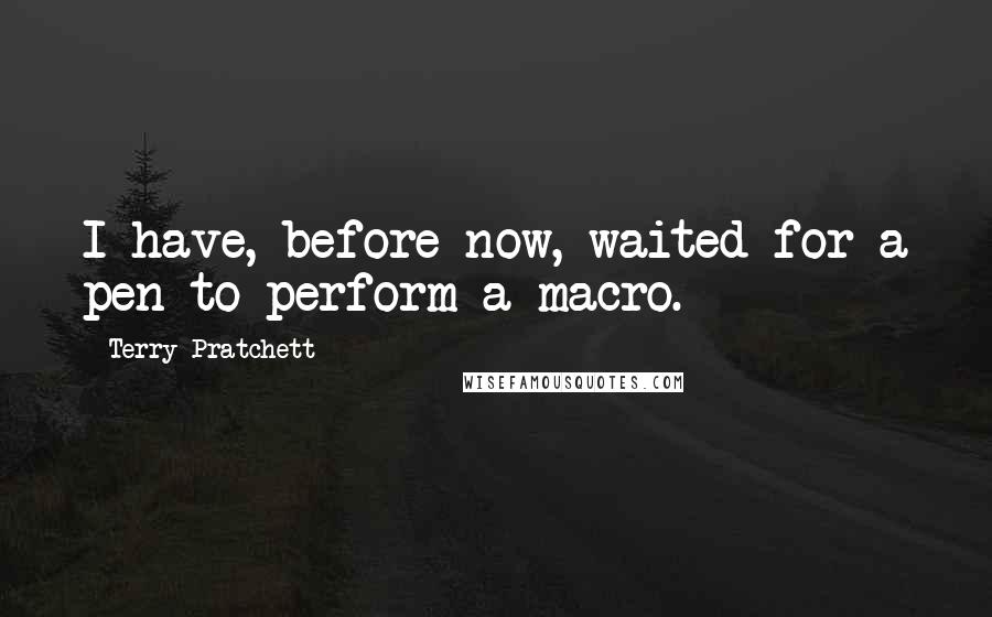 Terry Pratchett Quotes: I have, before now, waited for a pen to perform a macro.