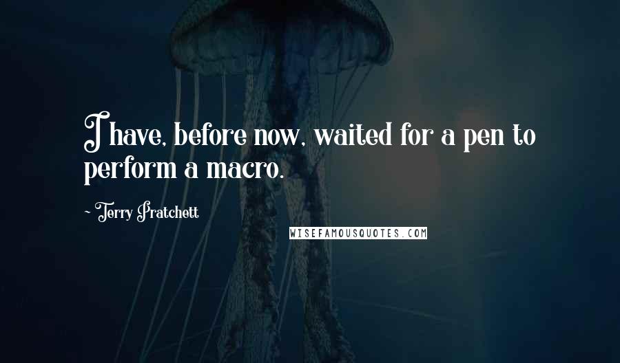 Terry Pratchett Quotes: I have, before now, waited for a pen to perform a macro.