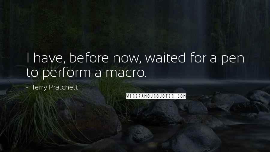 Terry Pratchett Quotes: I have, before now, waited for a pen to perform a macro.