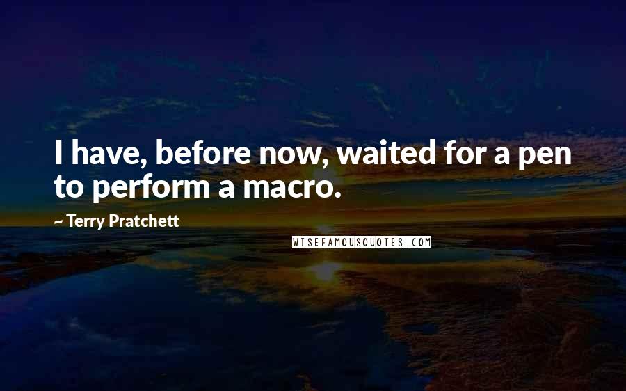 Terry Pratchett Quotes: I have, before now, waited for a pen to perform a macro.
