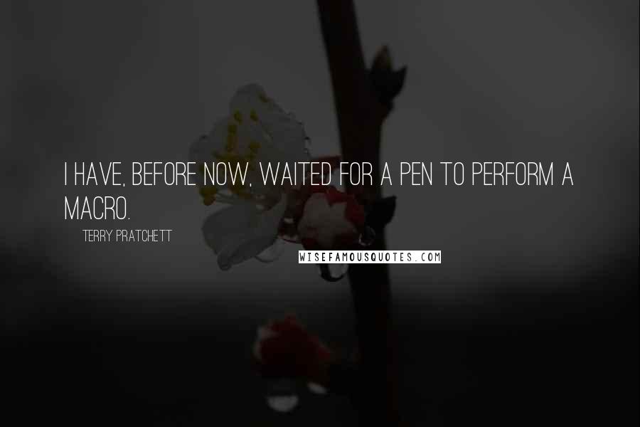 Terry Pratchett Quotes: I have, before now, waited for a pen to perform a macro.