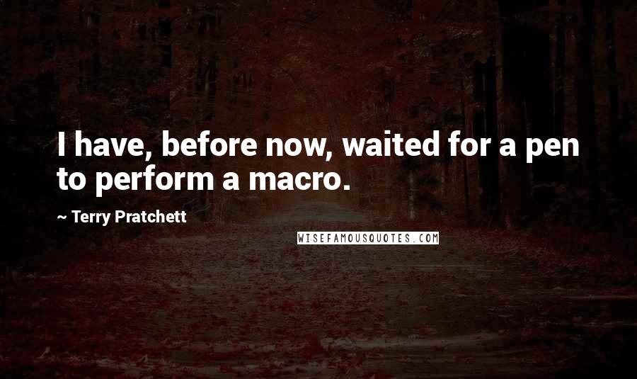 Terry Pratchett Quotes: I have, before now, waited for a pen to perform a macro.