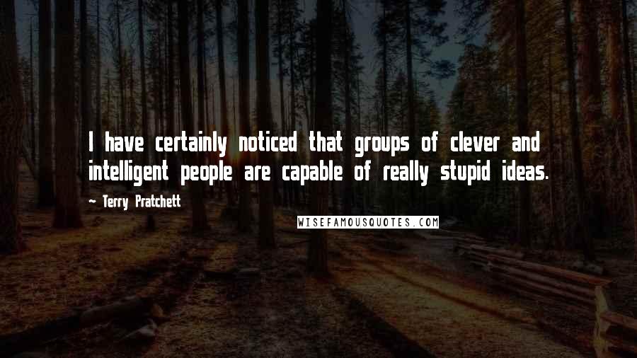 Terry Pratchett Quotes: I have certainly noticed that groups of clever and intelligent people are capable of really stupid ideas.