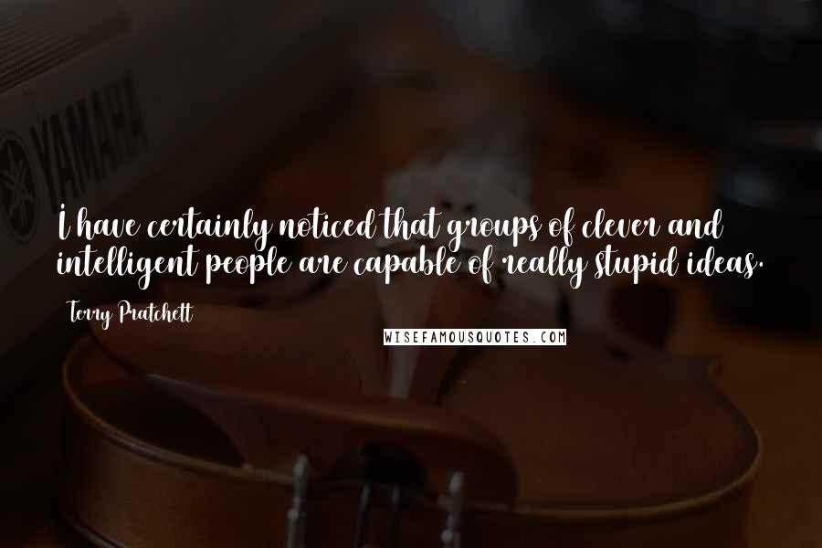 Terry Pratchett Quotes: I have certainly noticed that groups of clever and intelligent people are capable of really stupid ideas.