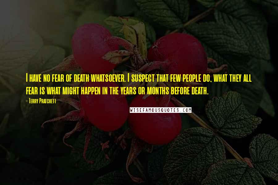 Terry Pratchett Quotes: I have no fear of death whatsoever. I suspect that few people do, what they all fear is what might happen in the years or months before death.