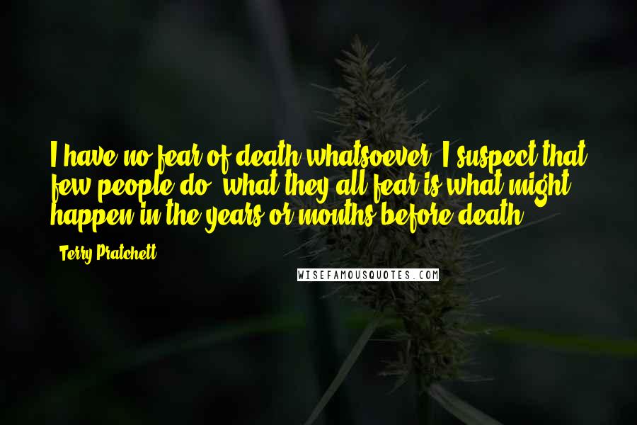 Terry Pratchett Quotes: I have no fear of death whatsoever. I suspect that few people do, what they all fear is what might happen in the years or months before death.