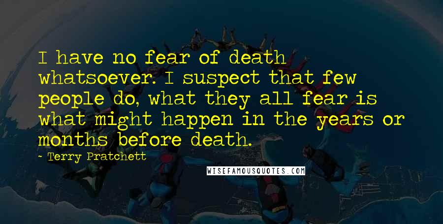 Terry Pratchett Quotes: I have no fear of death whatsoever. I suspect that few people do, what they all fear is what might happen in the years or months before death.