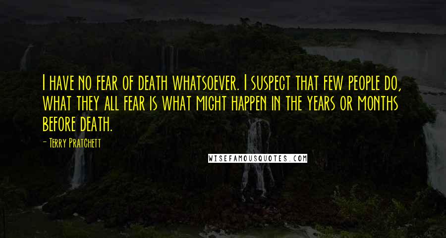 Terry Pratchett Quotes: I have no fear of death whatsoever. I suspect that few people do, what they all fear is what might happen in the years or months before death.