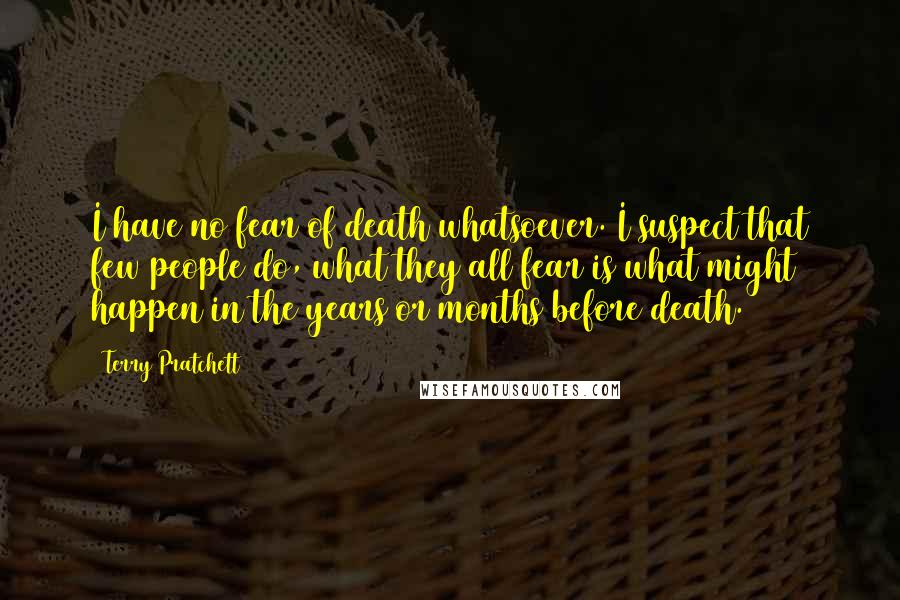 Terry Pratchett Quotes: I have no fear of death whatsoever. I suspect that few people do, what they all fear is what might happen in the years or months before death.
