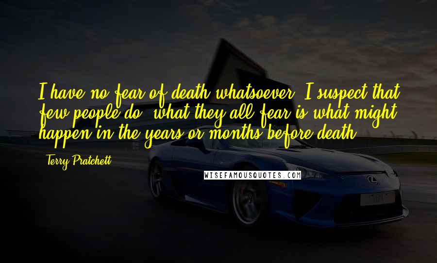 Terry Pratchett Quotes: I have no fear of death whatsoever. I suspect that few people do, what they all fear is what might happen in the years or months before death.