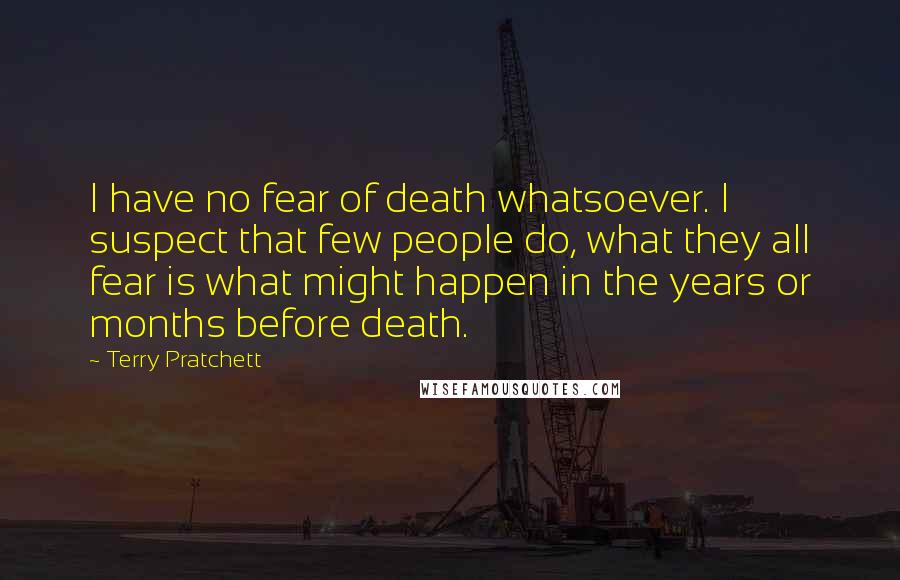 Terry Pratchett Quotes: I have no fear of death whatsoever. I suspect that few people do, what they all fear is what might happen in the years or months before death.