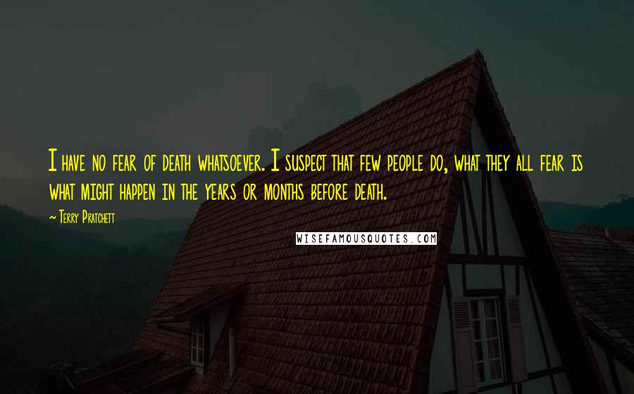 Terry Pratchett Quotes: I have no fear of death whatsoever. I suspect that few people do, what they all fear is what might happen in the years or months before death.