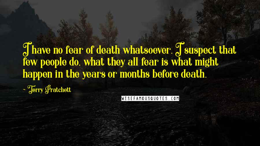 Terry Pratchett Quotes: I have no fear of death whatsoever. I suspect that few people do, what they all fear is what might happen in the years or months before death.