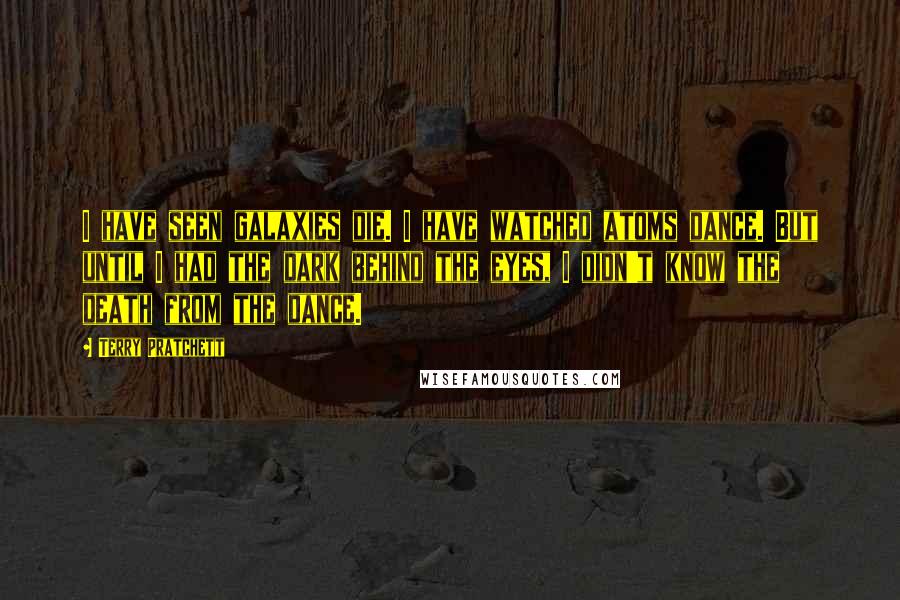 Terry Pratchett Quotes: I have seen galaxies die. I have watched atoms dance. But until I had the dark behind the eyes, I didn't know the death from the dance.