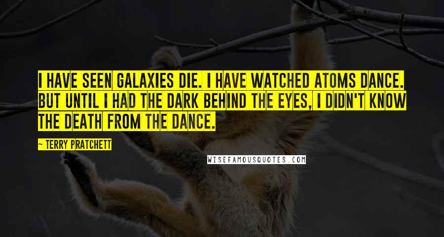 Terry Pratchett Quotes: I have seen galaxies die. I have watched atoms dance. But until I had the dark behind the eyes, I didn't know the death from the dance.