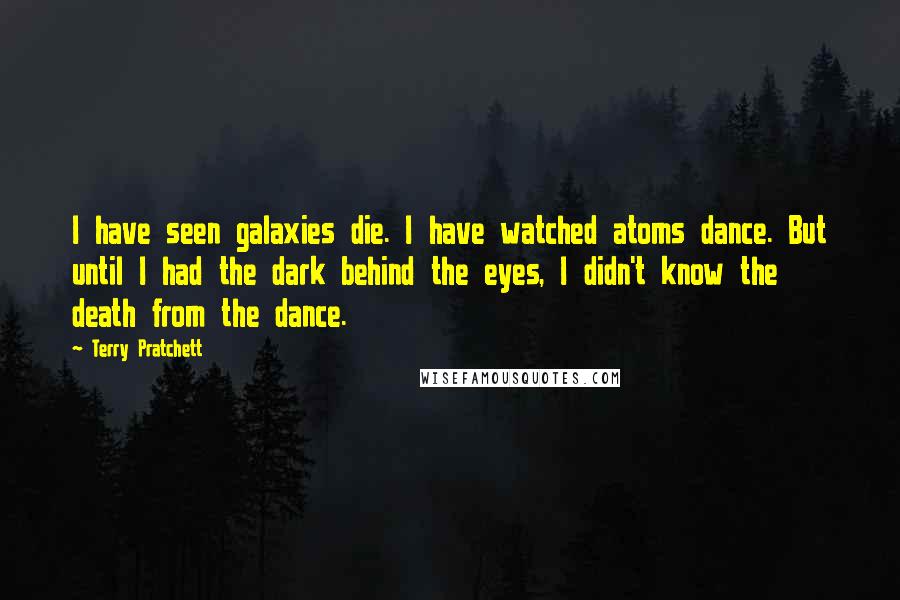 Terry Pratchett Quotes: I have seen galaxies die. I have watched atoms dance. But until I had the dark behind the eyes, I didn't know the death from the dance.