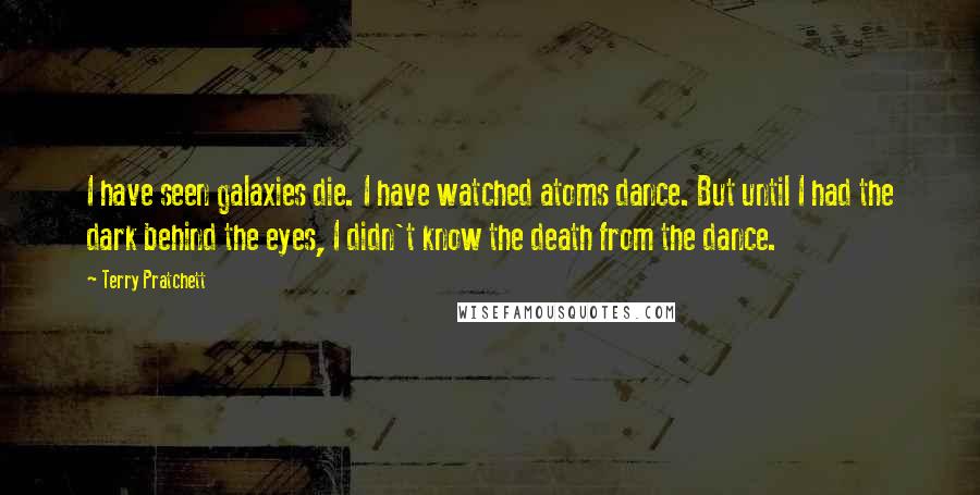 Terry Pratchett Quotes: I have seen galaxies die. I have watched atoms dance. But until I had the dark behind the eyes, I didn't know the death from the dance.