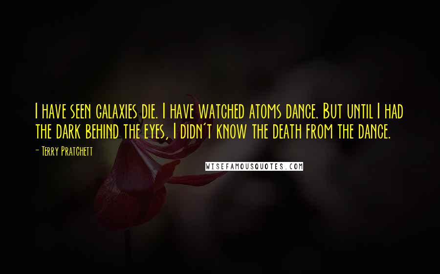 Terry Pratchett Quotes: I have seen galaxies die. I have watched atoms dance. But until I had the dark behind the eyes, I didn't know the death from the dance.