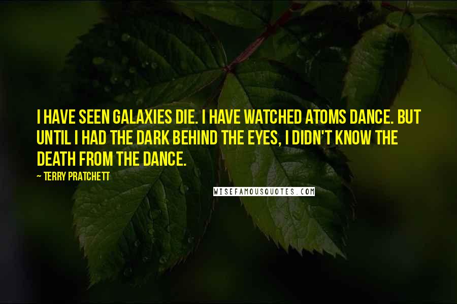 Terry Pratchett Quotes: I have seen galaxies die. I have watched atoms dance. But until I had the dark behind the eyes, I didn't know the death from the dance.