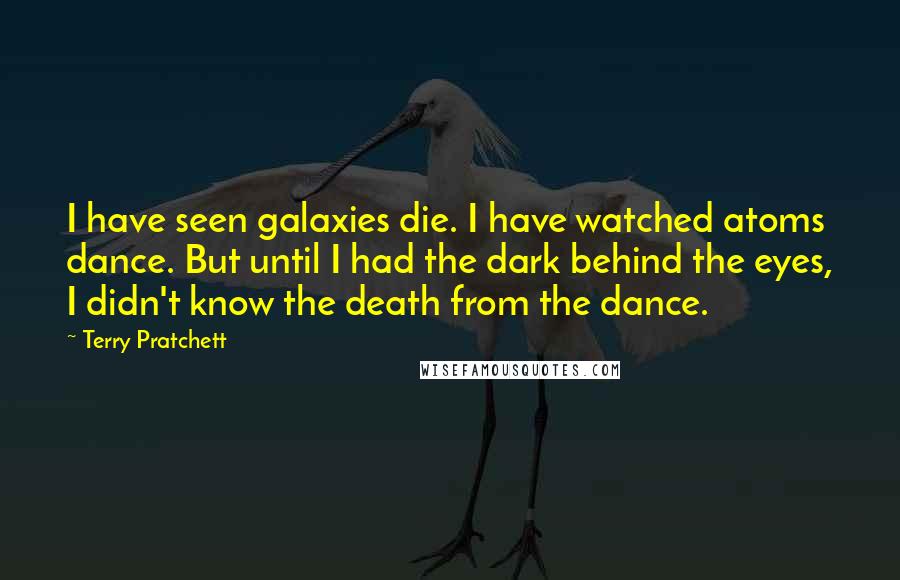 Terry Pratchett Quotes: I have seen galaxies die. I have watched atoms dance. But until I had the dark behind the eyes, I didn't know the death from the dance.